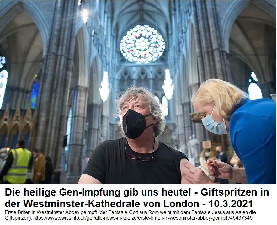 London: Die heilige, tödliche
"Coronaimpfung" konnte man auch in der
Westminster-Kathedrale erhalten, begleitet von einem
Fantasie-Jesus - 10.3.2021 London: Die
heilige, tödliche "Coronaimpfung" konnte
man auch in der Westminster-Kathedrale erhalten,
begleitet von einem Fantasie-Jesus - 10.3.2021