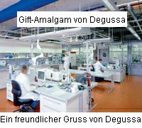 Degussa, Forschungszentrum: Die Degussa schtzt die
              Menschen nicht vor der Krperverletzung durch das
              produzierte Amalgam und stellt die Produktion nicht ein,
              trotz besseren Wissens, bis heute (2008) ganz legal...