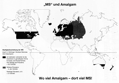 Beispiel: Wo viel Amalgam gelegt
                                wird, dort gibt es auch viele Menschen
                                mit Multipler Sklerose (MS). In �rmeren
                                L�ndern werden die Gebisse nicht
                                repariert und die Menschen verlieren
                                deswegen Z�hne, aber sie haben kein
                                Amalgam und keine Amalgamsch�den.