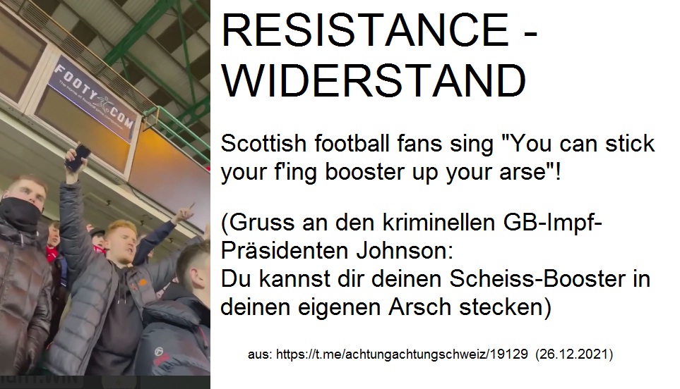 Schottland
                        Widerstand: Fussballfans singen an den
                        kriminellen Impf-Präsident Johnson: Steck dir
                        deinen Scheiss-Booster in deinen eigenen Arsch
