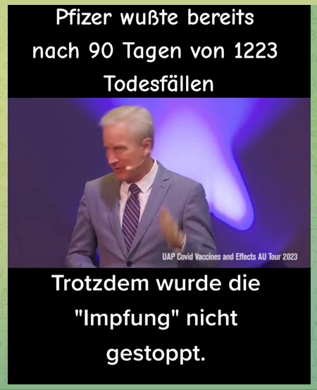 Kriminelle Pfizer
                    3.5.2023: Pfizer wusste bereits nach 90 Tagen von
                    1223 Todesf�llen - und trotzdem wurde die Impfung
                    nicht gestoppt - und der Weltgesundheitsrat forderte
                    am 11.6.2022, die "Coronaimpfungen" vom
                    Markt zu nehmen - Vortrag von Dr. McCullough