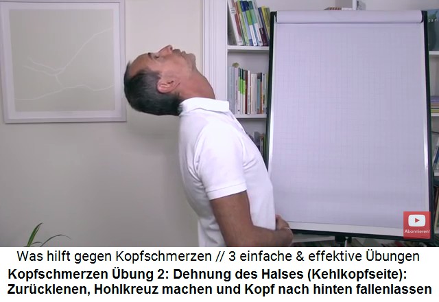 Kopfschmerzen Video 2
                        �bung 2: Die Hals-Vorderseite (Kehlkopfseite)
                        dehnen: Man macht ein Hohlkreuz, streckt den
                        Bauch raus und l�sst den Kopf nach hinten
                        fallen, so dass man nur noch die Decke sieht