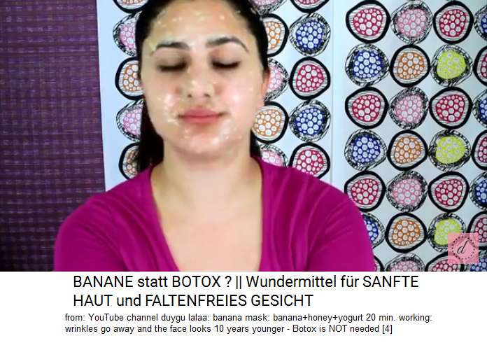 Banana mask:
                banana+honey+yogurt 20 min. working: wrinkles go away
                and the face looks 10 years younger - Botox is NOT
                needed
