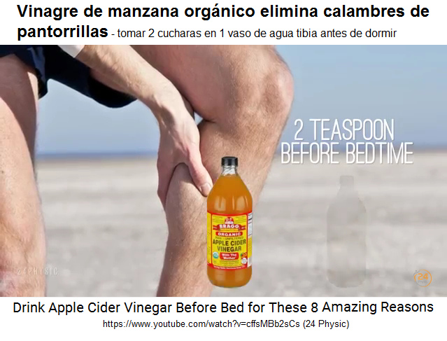 Vinagre de manzana orgnico
                elimina calambres de piernas: mezclar 2 cucharas de
                vinagre de manzana en 1 vaso de agua tibia antes de
                dormir