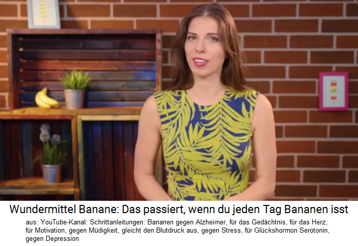 Videokanal
                "Schrittanleitungen": Die Heilwirkungen der
                Banane: Bananen gegen Alzheimer, f�r das Ged�chtnis, f�r
                das Herz, f�r Motivation, gegen M�digkeit, gleicht den
                Blutdruck aus, gegen Stress, f�r Gl�ckshormon Serotonin,
                gegen Depression