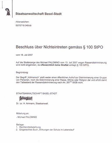 Staatsanwaltschaft Basel im
Juli 2007: Nichteintretensentscheid gegen den
Begriff "Vollmensch" gemäss StPO §
100, ein Skandal Staatsanwaltschaft Basel im Juli 2007:
Nichteintretensentscheid gegen den Begriff
"Vollmensch" gemäss StPO § 100, ein
Skandal